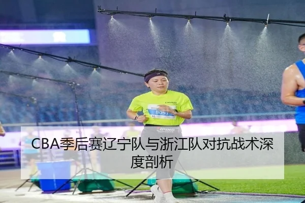 CBA季后赛辽宁队与浙江队对抗战术深度剖析